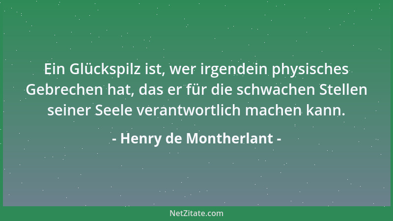Henry de Montherlant - Ein Glückspilz ist, wer irgendein physisches Gebrechen hat, das er für die schwachen Stellen seiner...