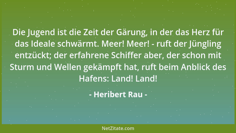 Heribert Rau - Die Jugend ist die Zeit der Gärung, in der das Herz für das Ideale schwärmt. Meer! Meer! - ruft der Jüngling...
