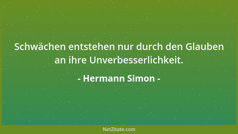 Hermann Simon - Schwächen entstehen nur durch den Glauben an ihre Unverbesserlichkeit....