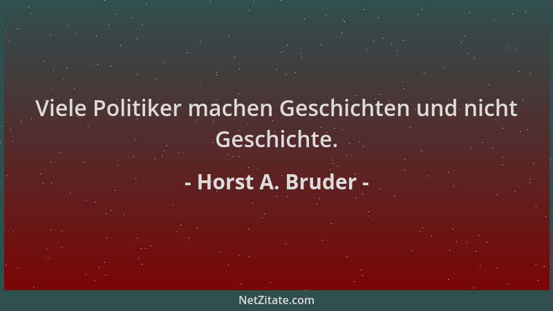 Horst A. Bruder - Viele Politiker machen Geschichten und nicht Geschichte....