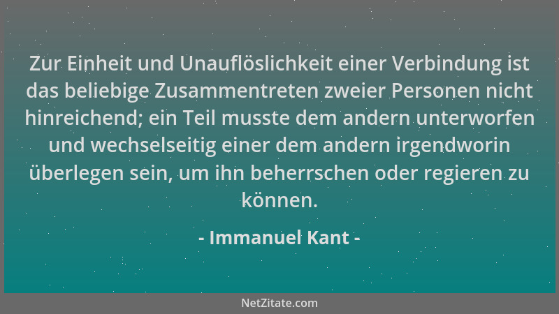 Immanuel Kant - Zur Einheit und Unauflöslichkeit einer Verbindung ist das beliebige Zusammentreten zweier Personen nicht hi...