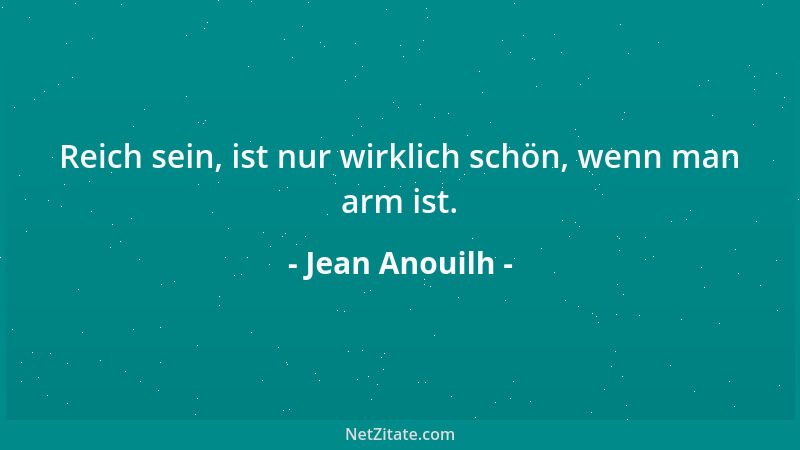 Jean Anouilh - Reich sein, ist nur wirklich schön, wenn man arm ist....