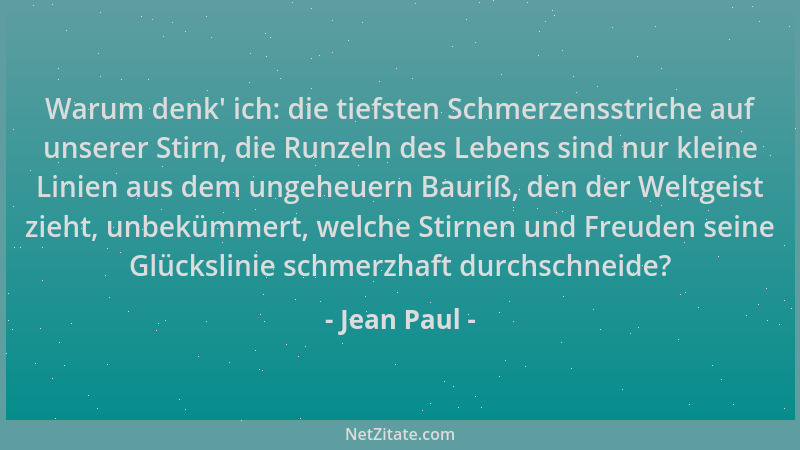Jean Paul - Warum denk ' ich: die tiefsten Schmerzensstriche auf unserer Stirn, die Runzeln des Lebens sind nur kleine Linie...
