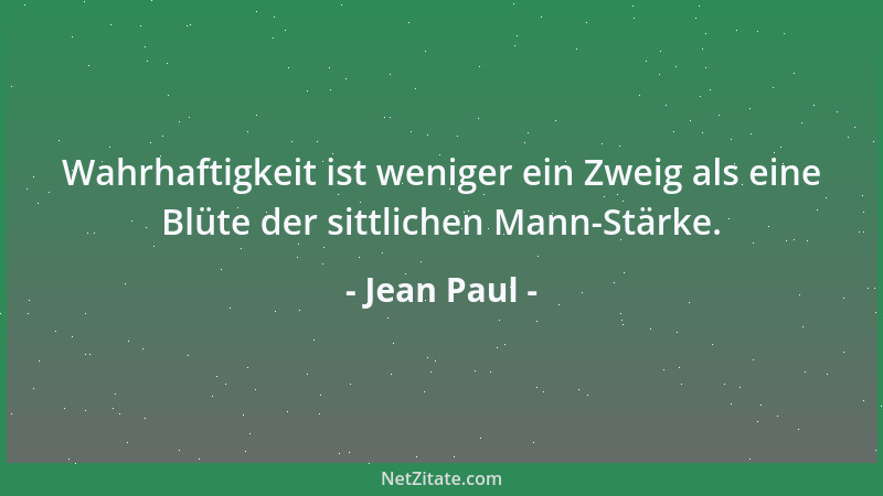 Jean Paul - Wahrhaftigkeit ist weniger ein Zweig als eine Blüte der sittlichen Mann-Stärke....
