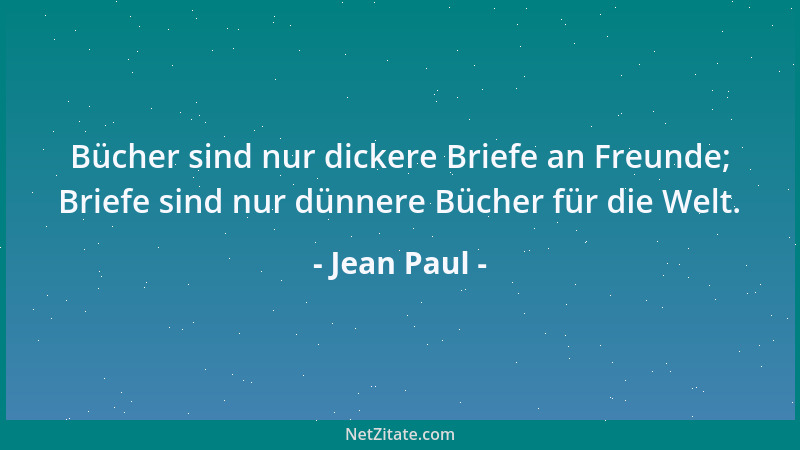 Jean Paul - Bücher sind nur dickere Briefe an Freunde; Briefe sind nur dünnere Bücher für die Welt....