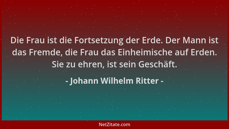 Johann Wilhelm Ritter - Die Frau ist die Fortsetzung der Erde. Der Mann ist das Fremde, die Frau das Einheimische auf Erden...