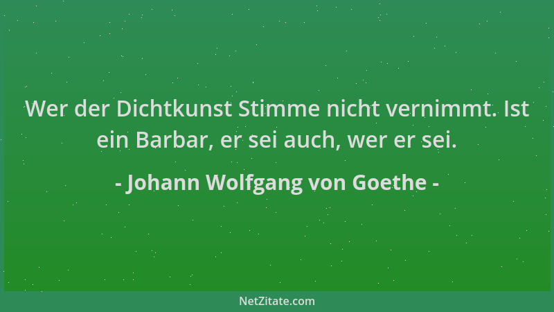 Johann Wolfgang von Goethe - Wer der Dichtkunst Stimme nicht vernimmt. Ist ein Barbar, er sei auch, wer er sei....