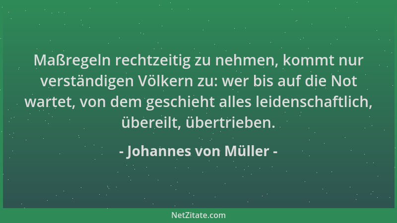 Johannes von Müller - Maßregeln rechtzeitig zu nehmen, kommt nur verständigen Völkern zu: wer bis auf die Not wartet, von d...