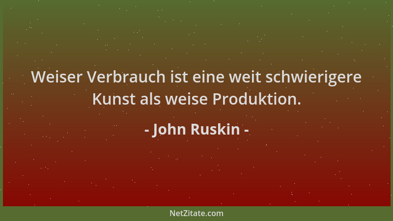John Ruskin - Weiser Verbrauch ist eine weit schwierigere Kunst als weise Produktion....