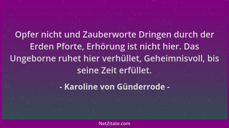 Karoline von Günderrode - Opfer nicht und Zauberworte Dringen durch der Erden Pforte, Erhörung ist nicht hier. Das Ungeborn...