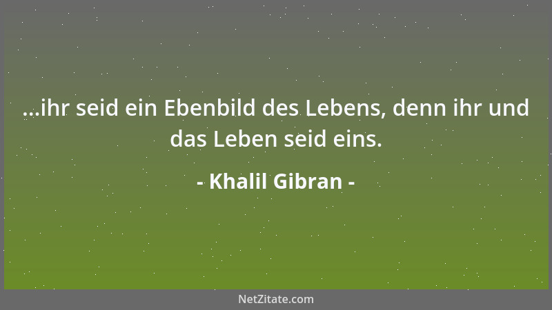 Khalil Gibran - ...ihr seid ein Ebenbild des Lebens, denn ihr und das Leben seid eins....