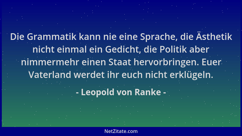 Leopold von Ranke - Die Grammatik kann nie eine Sprache, die Ästhetik nicht einmal ein Gedicht, die Politik aber nimmermehr...