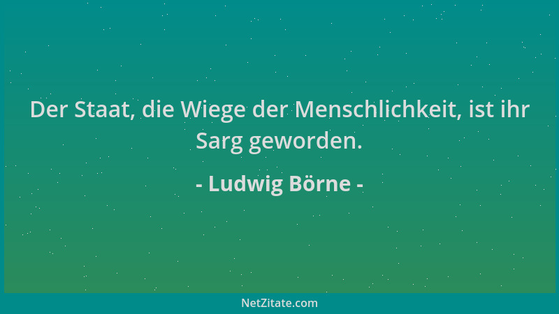 Ludwig Börne - Der Staat, die Wiege der Menschlichkeit, ist ihr Sarg geworden....