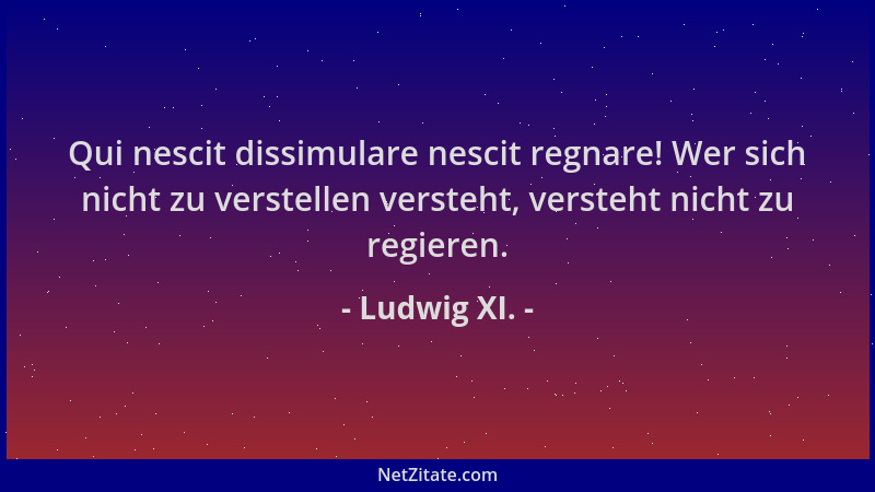 Ludwig XI. - Qui nescit dissimulare nescit regnare! Wer sich nicht zu verstellen versteht, versteht nicht zu regieren....