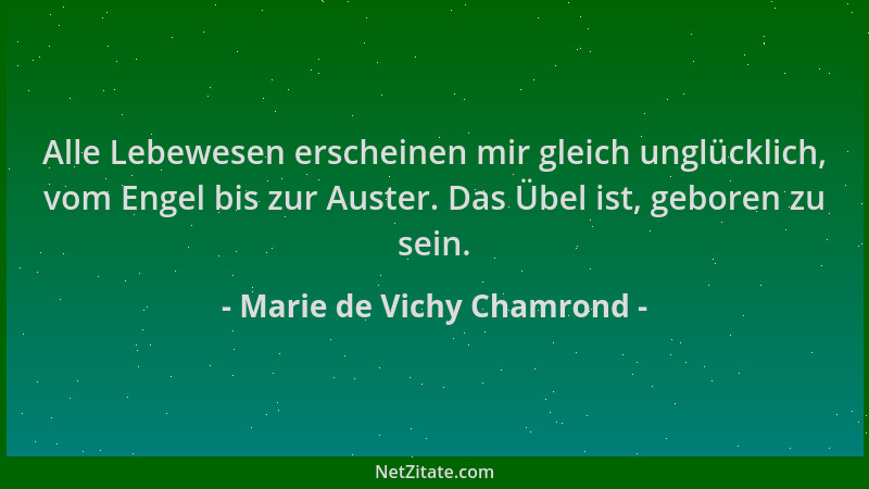Marie de Vichy Chamrond - Alle Lebewesen erscheinen mir gleich unglücklich, vom Engel bis zur Auster. Das Übel ist, geboren...