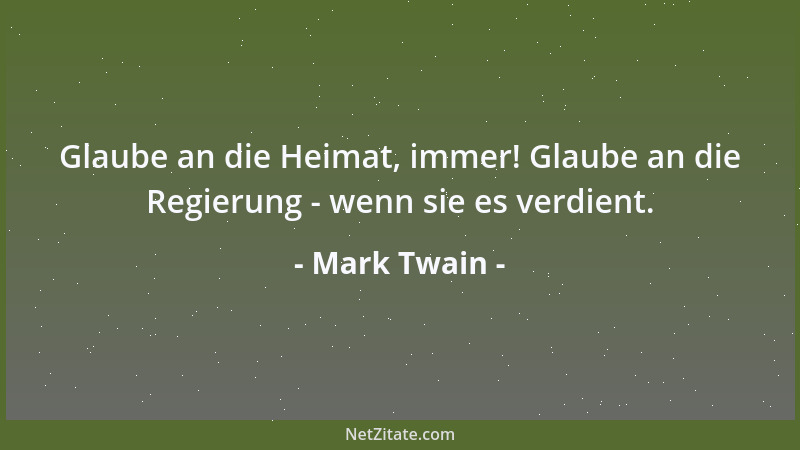 Mark Twain - Glaube an die Heimat, immer! Glaube an die Regierung - wenn sie es verdient....