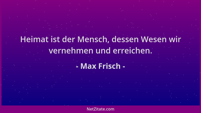 Max Frisch - Heimat ist der Mensch, dessen Wesen wir vernehmen und erreichen....