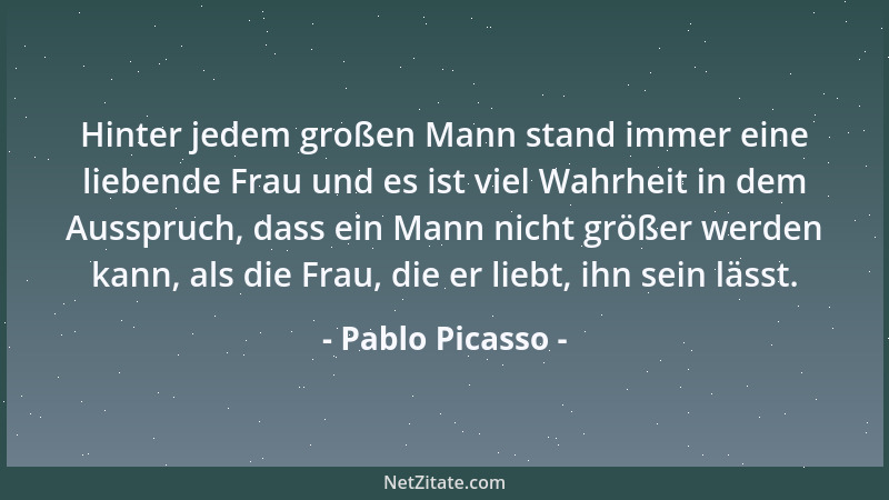 Pablo Picasso - Hinter jedem großen Mann stand immer eine liebende Frau und es ist viel Wahrheit in dem Ausspruch, dass ein...