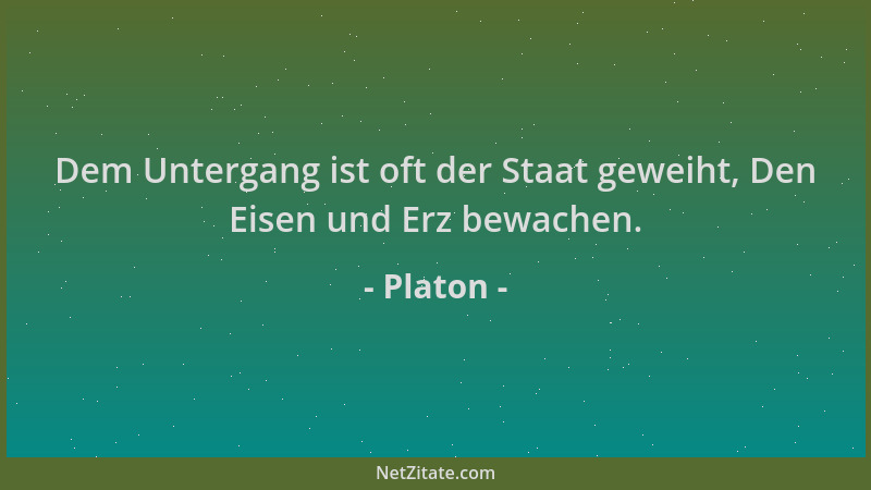 Platon - Dem Untergang ist oft der Staat geweiht, Den Eisen und Erz bewachen....