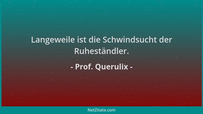 Prof. Querulix - Langeweile ist die Schwindsucht der Ruheständler....
