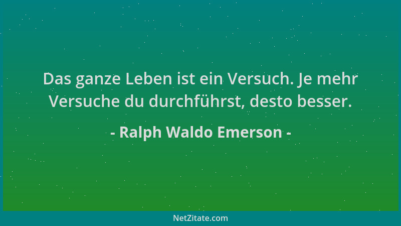 Ralph Waldo Emerson - Das ganze Leben ist ein Versuch. Je mehr Versuche du durchführst, desto besser....