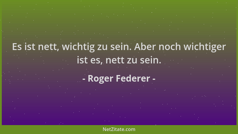 Roger Federer - Es ist nett, wichtig zu sein. Aber noch wichtiger ist es, nett zu sein....