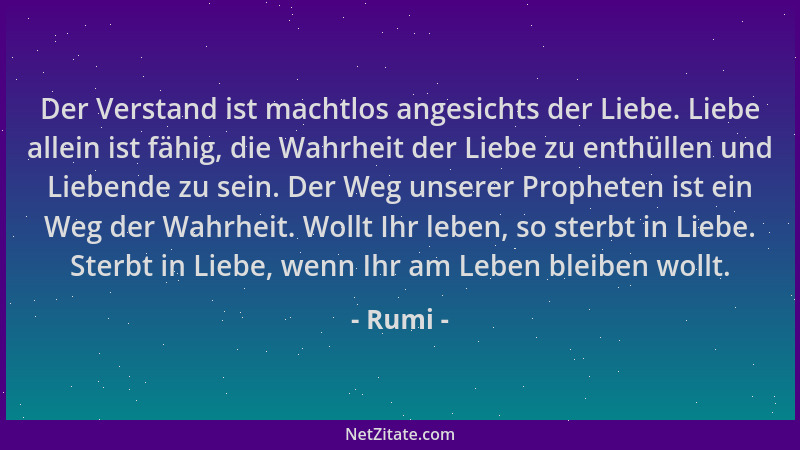 Rumi - Der Verstand ist machtlos angesichts der Liebe. Liebe allein ist fähig, die Wahrheit der Liebe zu enthüllen und Lieb...