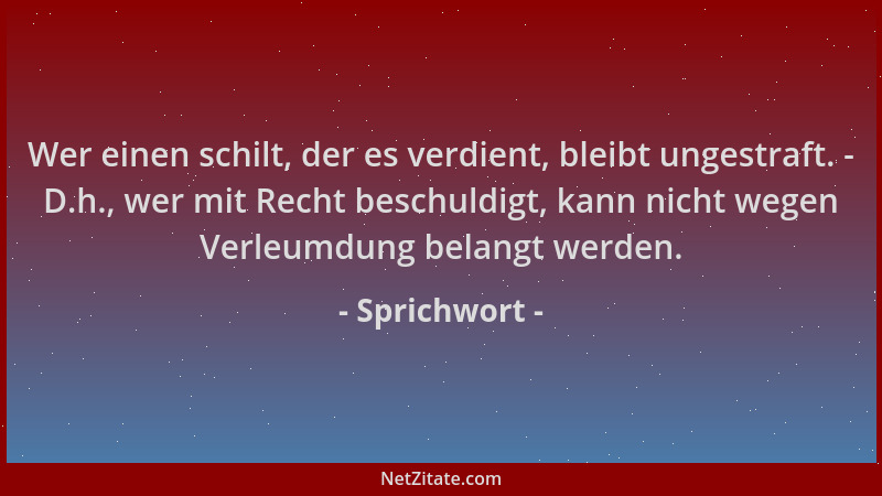 Sprichwort - Wer einen schilt, der es verdient, bleibt ungestraft. - D.h., wer mit Recht beschuldigt, kann nicht wegen Verl...