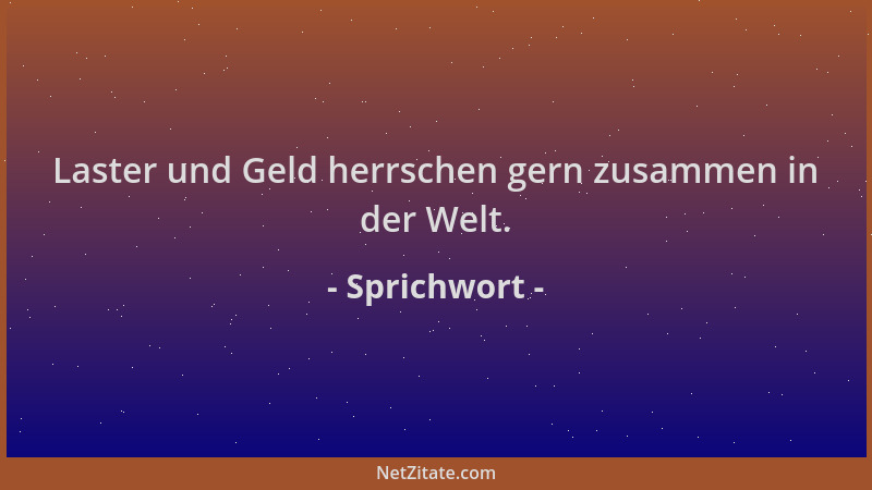 Sprichwort - Laster und Geld herrschen gern zusammen in der Welt....