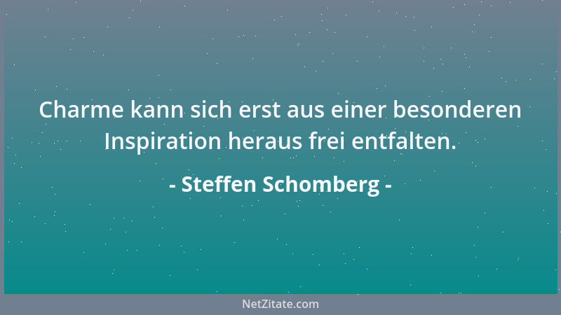 Steffen Schomberg - Charme kann sich erst aus einer besonderen Inspiration heraus frei entfalten....