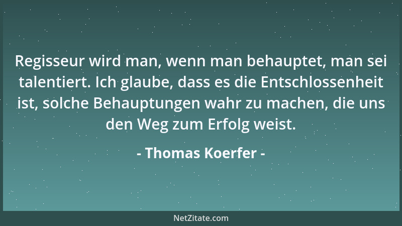 Thomas Koerfer - Regisseur wird man, wenn man behauptet, man sei talentiert. Ich glaube, dass es die Entschlossenheit ist,...