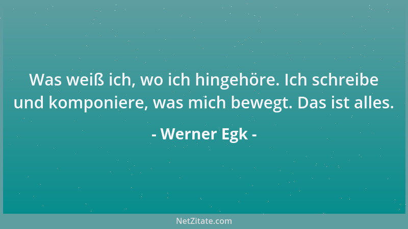 Werner Egk - Was weiß ich, wo ich hingehöre. Ich schreibe und komponiere, was mich bewegt. Das ist alles....