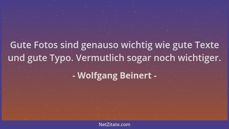 Wolfgang Beinert - Gute Fotos sind genauso wichtig wie gute Texte und gute Typo. Vermutlich sogar noch wichtiger....