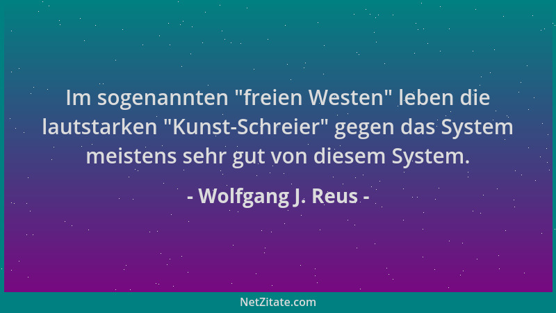 Wolfgang J. Reus - Im sogenannten  "freien Westen " leben die lautstarken  "Kunst-Schreier " gegen das System meistens sehr gut...