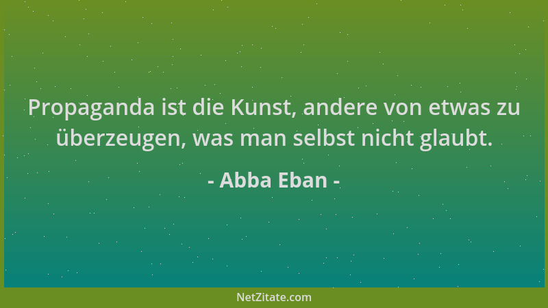 Abba Eban - Propaganda ist die Kunst, andere von etwas zu überzeugen, was man selbst nicht glaubt....
