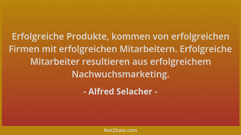 Alfred Selacher - Erfolgreiche Produkte, kommen von erfolgreichen Firmen mit erfolgreichen Mitarbeitern. Erfolgreiche Mitar...