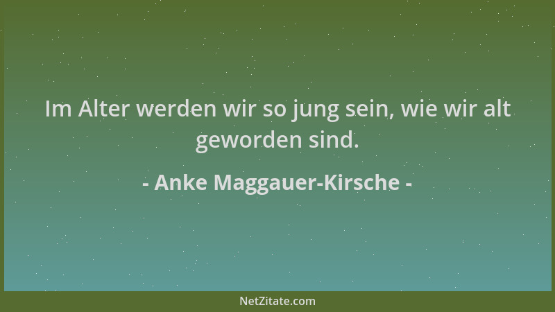 Anke Maggauer-Kirsche - Im Alter werden wir so jung sein, wie wir alt geworden sind....