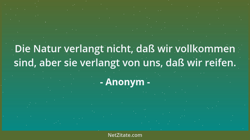 Anonym - Die Natur verlangt nicht, daß wir vollkommen sind, aber sie verlangt von uns, daß wir reifen....
