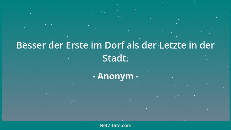 Anonym - Besser der Erste im Dorf als der Letzte in der Stadt....