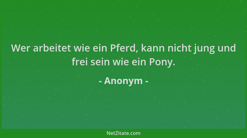 Anonym - Wer arbeitet wie ein Pferd, kann nicht jung und frei sein wie ein Pony....