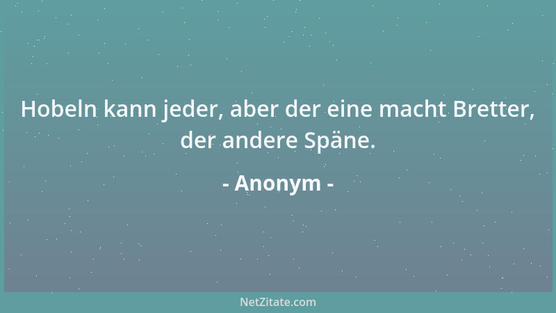 Anonym - Hobeln kann jeder, aber der eine macht Bretter, der andere Späne....