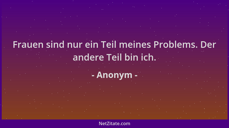 Anonym - Frauen sind nur ein Teil meines Problems. Der andere Teil bin ich....