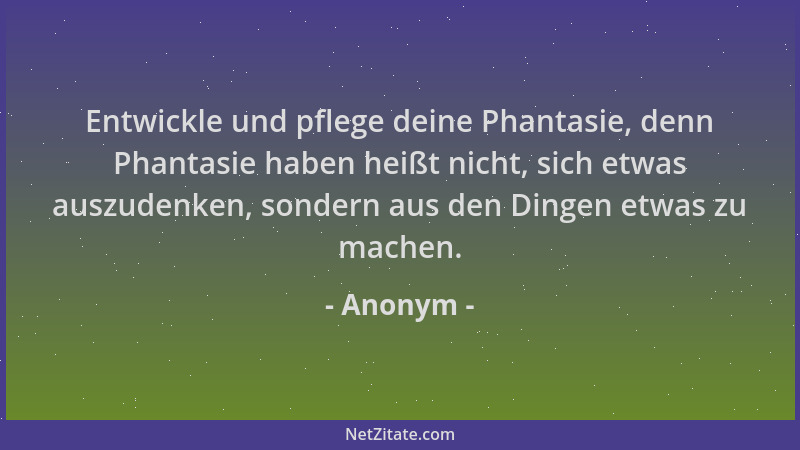 Anonym - Entwickle und pflege deine Phantasie, denn Phantasie haben heißt nicht, sich etwas auszudenken, sondern aus den Di...