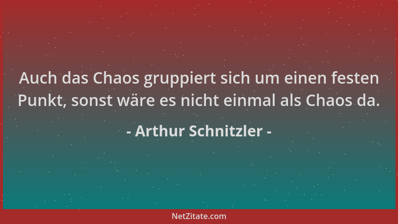 Arthur Schnitzler - Auch das Chaos gruppiert sich um einen festen Punkt, sonst wäre es nicht einmal als Chaos da....