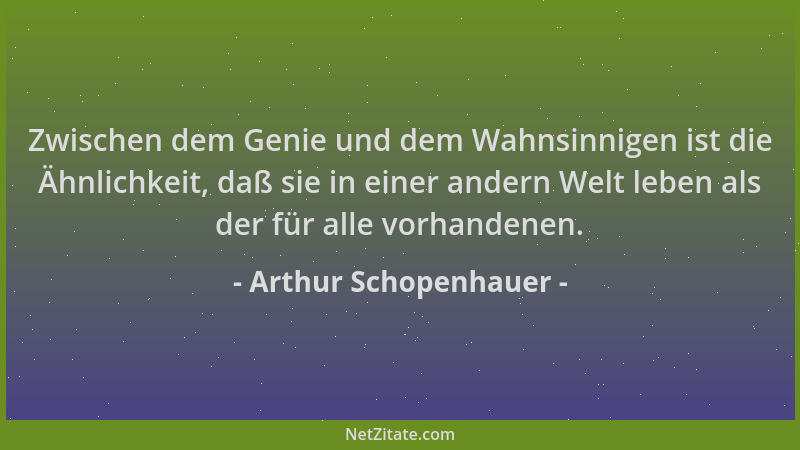 Arthur Schopenhauer - Zwischen dem Genie und dem Wahnsinnigen ist die Ähnlichkeit, daß sie in einer andern Welt leben als d...