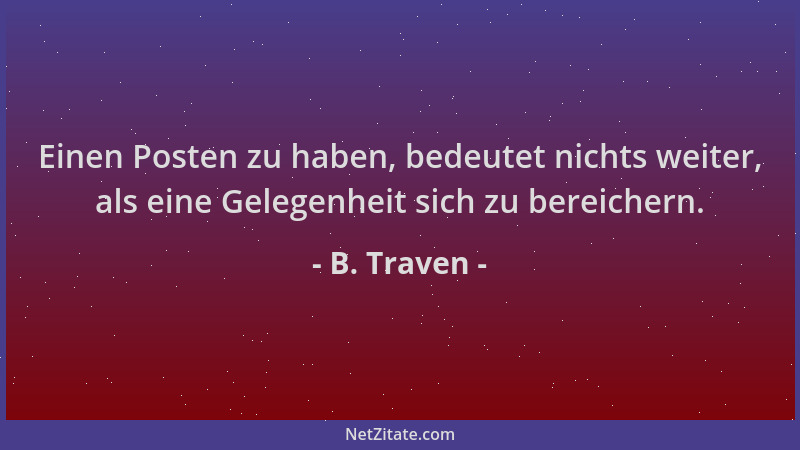 B. Traven - Einen Posten zu haben, bedeutet nichts weiter, als eine Gelegenheit sich zu bereichern....