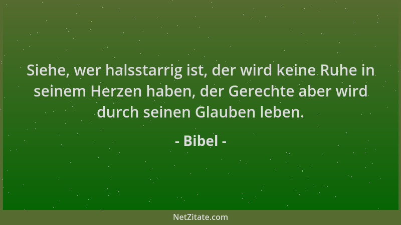 Bibel - Siehe, wer halsstarrig ist, der wird keine Ruhe in seinem Herzen haben, der Gerechte aber wird durch seinen Glauben...