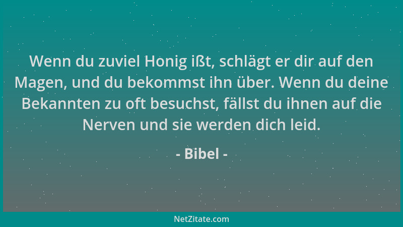 Bibel - Wenn du zuviel Honig ißt, schlägt er dir auf den Magen, und du bekommst ihn über. Wenn du deine Bekannten zu oft be...
