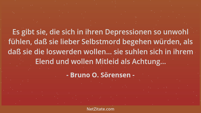 Bruno O. Sörensen - Es gibt sie, die sich in ihren Depressionen so unwohl fühlen, daß sie lieber Selbstmord begehen würden,...