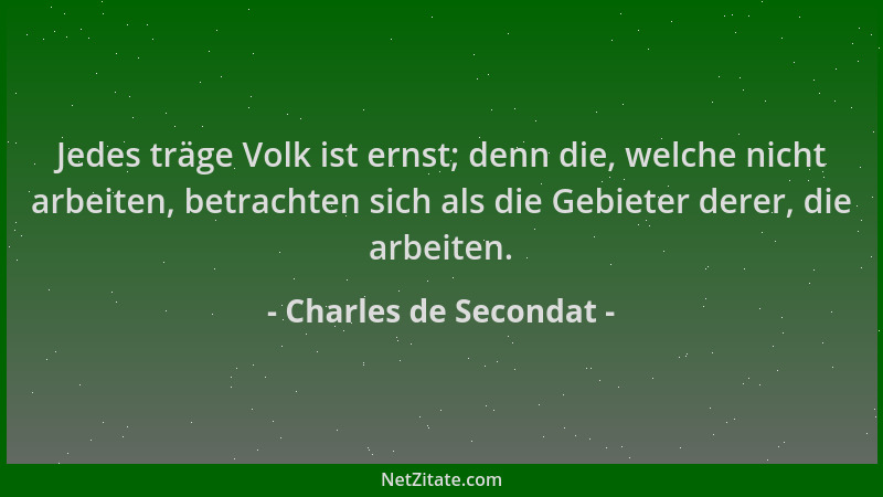 Charles de Secondat - Jedes träge Volk ist ernst; denn die, welche nicht arbeiten, betrachten sich als die Gebieter derer,...